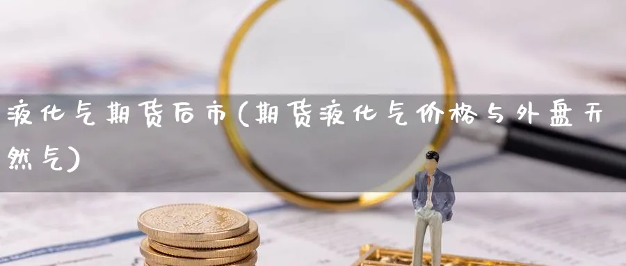 液化气期货后市(期货液化气价格与外盘天然气) (https://www.haizilaw.com/) 黄金期货直播间 第1张