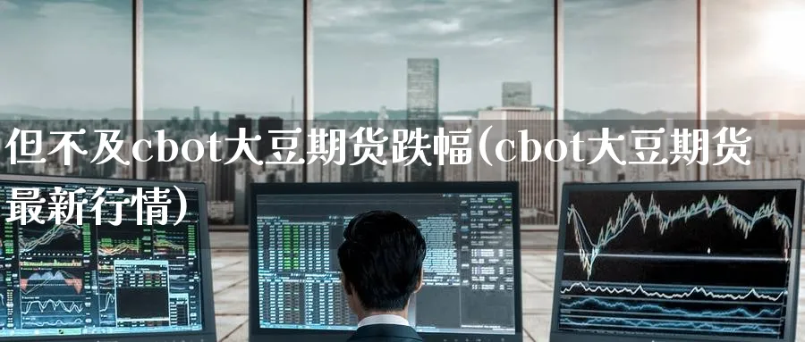 但不及cbot大豆期货跌幅(cbot大豆期货最新行情) (https://www.haizilaw.com/) 恒指期货 第1张