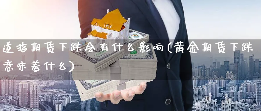 道指期货下跌会有什么影响(黄金期货下跌意味着什么) 原油期货直播间 第1张-金融直播室 道指期货下跌会有什么影响(黄金期货下跌意味着什么) (https://www.haizilaw.com/) 原油期货直播间 第1张