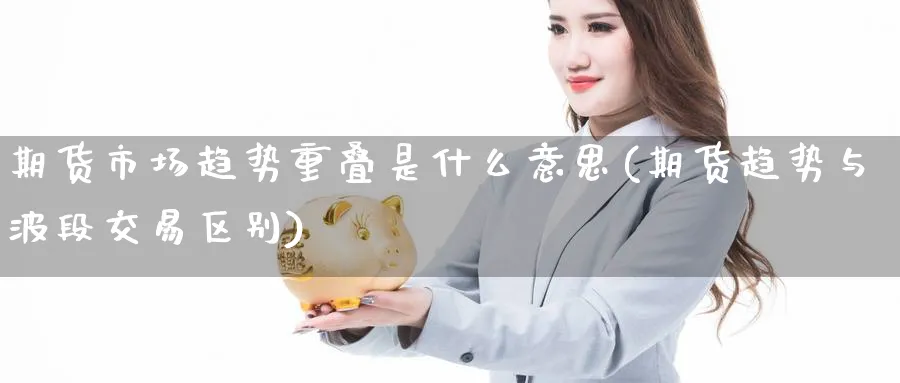 期货市场趋势重叠是什么意思(期货趋势与波段交易区别) 恒指期货 第1张-金融直播室 期货市场趋势重叠是什么意思(期货趋势与波段交易区别) (https://www.haizilaw.com/) 恒指期货 第1张