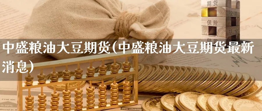 中盛粮油大豆期货(中盛粮油大豆期货最新消息) (https://www.haizilaw.com/) 黄金期货直播间 第1张
