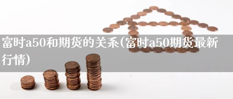 富时a50和期货的关系(富时a50期货最新行情) (https://www.haizilaw.com/) 道指期货 第1张