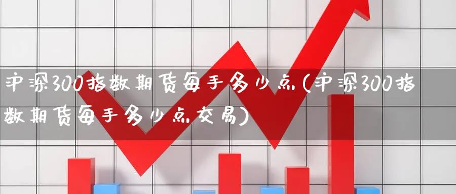 沪深300指数期货每手多少点(沪深300指数期货每手多少点交易) (https://www.haizilaw.com/) 化工期货 第1张