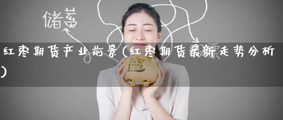 红枣期货产业前景(红枣期货最新走势分析) (https://www.haizilaw.com/) 化工期货 第1张