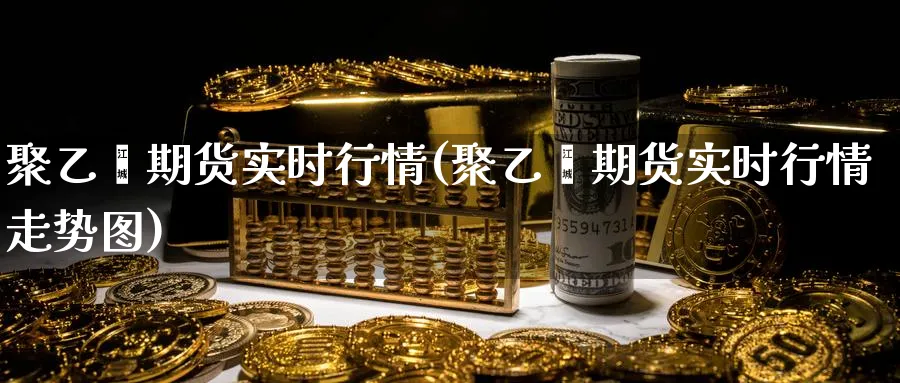 聚乙烯期货实时行情(聚乙烯期货实时行情走势图) 原油期货直播间 第1张-金融直播室 聚乙烯期货实时行情(聚乙烯期货实时行情走势图) (https://www.haizilaw.com/) 原油期货直播间 第1张
