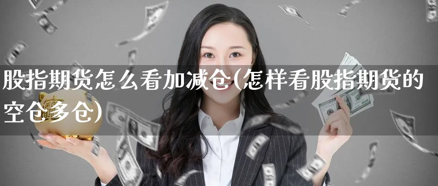 股指期货怎么看加减仓(怎样看股指期货的空仓多仓) 化工期货 第1张-金融直播室 股指期货怎么看加减仓(怎样看股指期货的空仓多仓) (https://www.haizilaw.com/) 化工期货 第1张