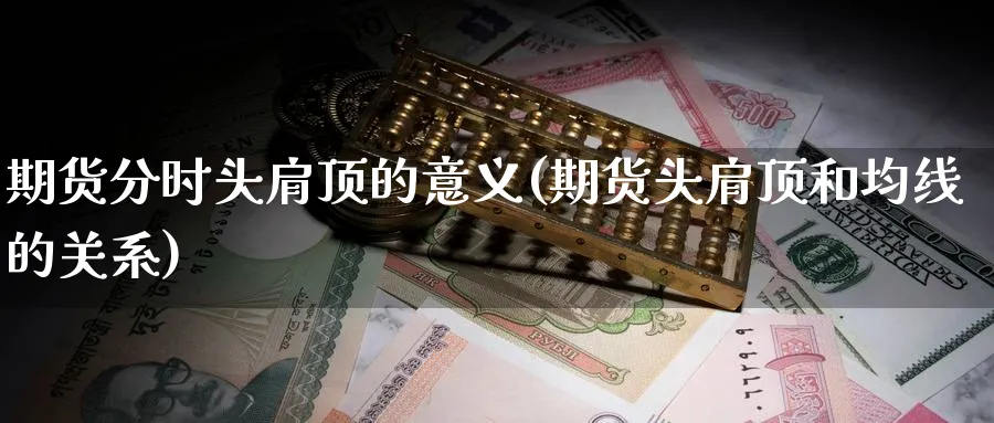 期货分时头肩顶的意义(期货头肩顶和均线的关系) (https://www.haizilaw.com/) 原油期货直播间 第1张
