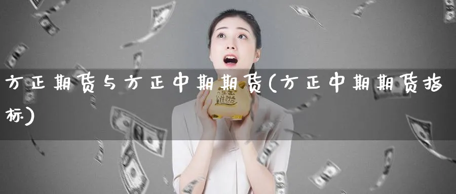 方正期货与方正中期期货(方正中期期货指标) 国际期货 第1张-金融直播室 方正期货与方正中期期货(方正中期期货指标) (https://www.haizilaw.com/) 国际期货 第1张