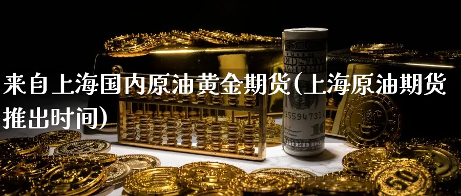 来自上海国内原油黄金期货(上海原油期货推出时间) (https://www.haizilaw.com/) 化工期货 第1张