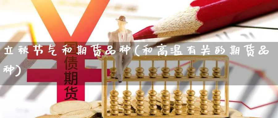 立秋节气和期货品种(和高温有关的期货品种) 期货百科 第1张-金融直播室 立秋节气和期货品种(和高温有关的期货品种) (https://www.haizilaw.com/) 期货百科 第1张