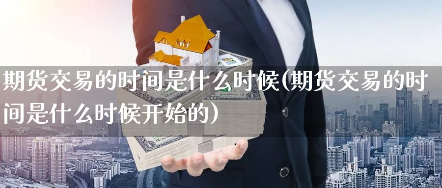 期货交易的时间是什么时候(期货交易的时间是什么时候开始的) (https://www.haizilaw.com/) 纳指期货 第1张