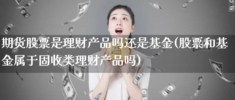 期货股票是理财产品吗还是基金(股票和基金属于固收类理财产品吗) (https://www.haizilaw.com/) 化工期货 第1张