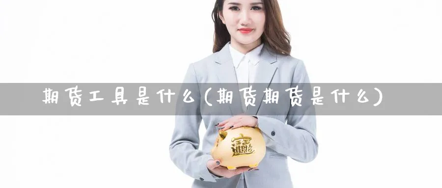 期货工具是什么(期货期货是什么) 国际期货 第1张-金融直播室 期货工具是什么(期货期货是什么) (https://www.haizilaw.com/) 国际期货 第1张