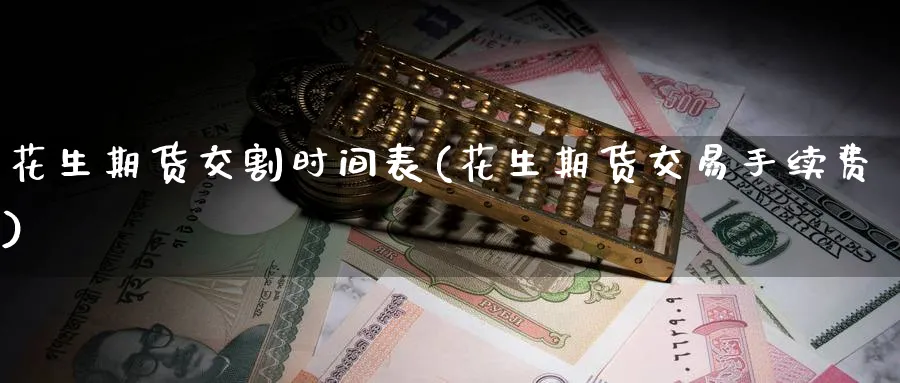 花生期货交割时间表(花生期货交易手续费) (https://www.haizilaw.com/) 原油期货直播间 第1张