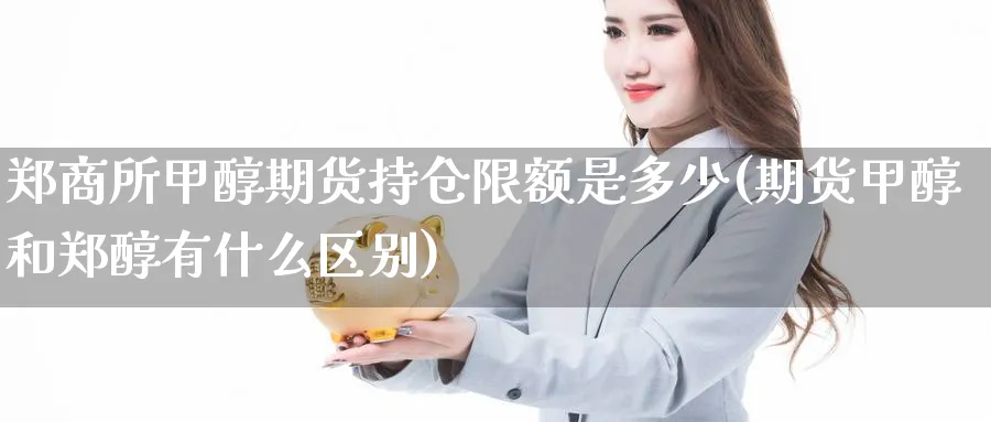 郑商所甲醇期货持仓限额是多少(期货甲醇和郑醇有什么区别) 化工期货 第1张-金融直播室 郑商所甲醇期货持仓限额是多少(期货甲醇和郑醇有什么区别) (https://www.haizilaw.com/) 化工期货 第1张