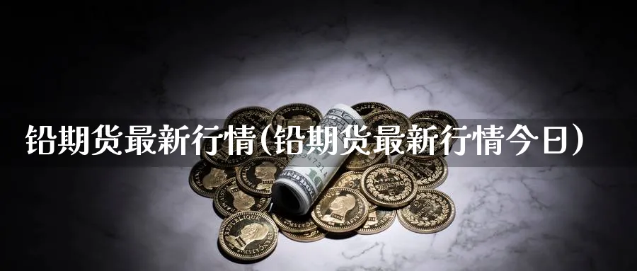 铅期货最新行情(铅期货最新行情今日) 化工期货 第1张-金融直播室 铅期货最新行情(铅期货最新行情今日) (https://www.haizilaw.com/) 化工期货 第1张