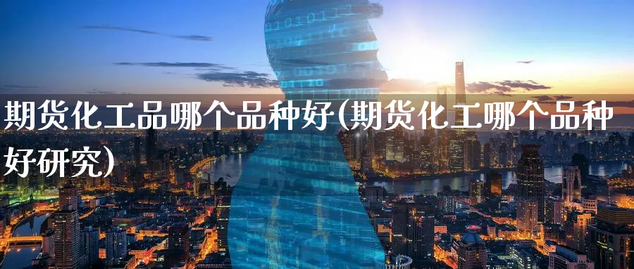期货化工品哪个品种好(期货化工哪个品种好研究) (https://www.haizilaw.com/) 纳指期货 第1张