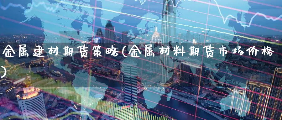 金属建材期货策略(金属材料期货市场价格) (https://www.haizilaw.com/) 化工期货 第1张