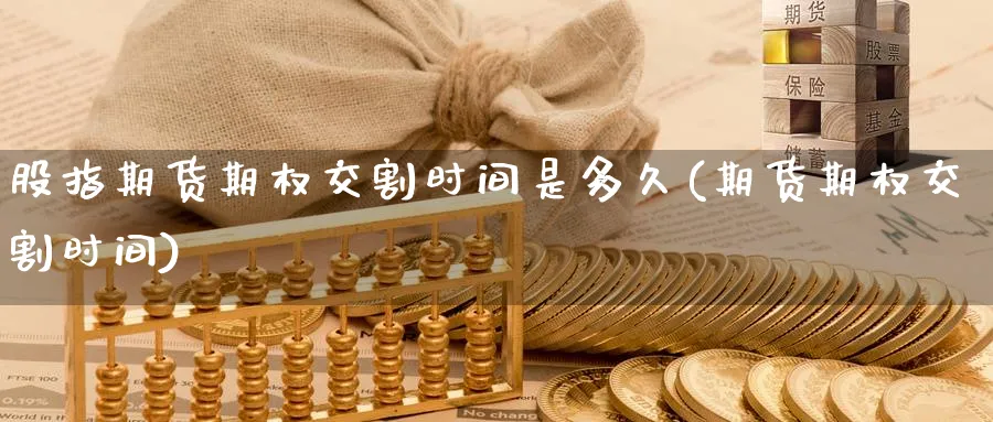 股指期货期权交割时间是多久(期货期权交割时间) (https://www.haizilaw.com/) 黄金期货直播间 第1张