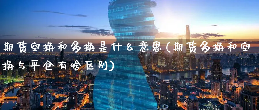期货空换和多换是什么意思(期货多换和空换与平仓有啥区别) (https://www.haizilaw.com/) 期货百科 第1张
