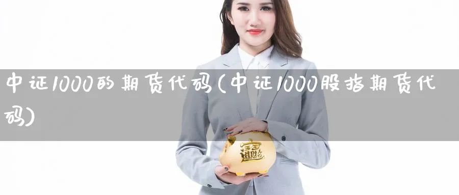 中证1000的期货代码(中证1000股指期货代码) 化工期货 第1张-金融直播室 中证1000的期货代码(中证1000股指期货代码) (https://www.haizilaw.com/) 化工期货 第1张