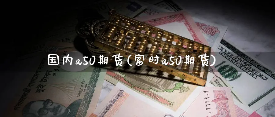 国内a50期货(富时a50期货) (https://www.haizilaw.com/) 纳指期货 第1张