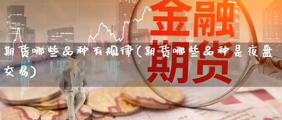 期货哪些品种有规律(期货哪些品种是夜盘交易) (https://www.haizilaw.com/) 原油期货直播间 第1张