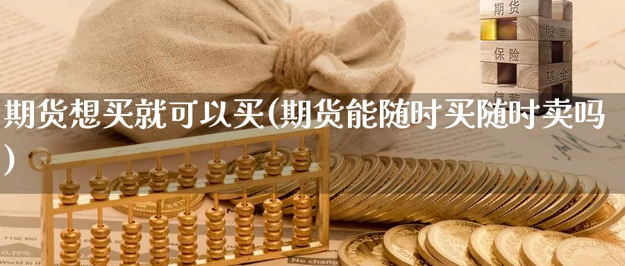 期货想买就可以买(期货能随时买随时卖吗) (https://www.haizilaw.com/) 期货百科 第1张