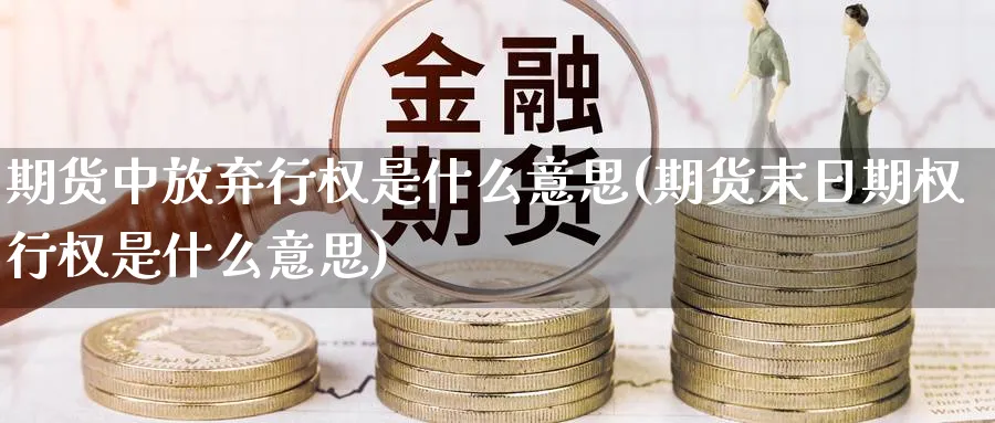 期货中放弃行权是什么意思(期货末日期权行权是什么意思) (https://www.haizilaw.com/) 黄金期货直播间 第1张