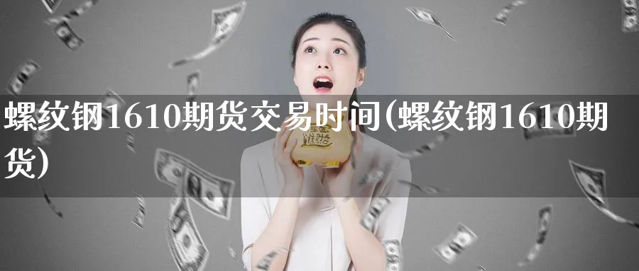 螺纹钢1610期货交易时间(螺纹钢1610期货) (https://www.haizilaw.com/) 国际期货 第1张