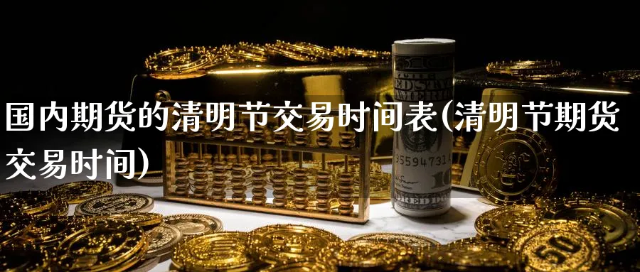 国内期货的清明节交易时间表(清明节期货交易时间) 化工期货 第1张-金融直播室 国内期货的清明节交易时间表(清明节期货交易时间) (https://www.haizilaw.com/) 化工期货 第1张