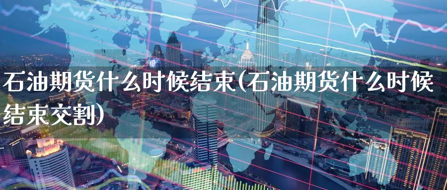石油期货什么时候结束(石油期货什么时候结束交割) (https://www.haizilaw.com/) 国际期货 第1张