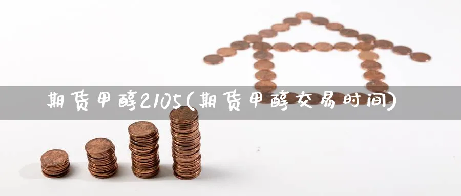 期货甲醇2105(期货甲醇交易时间) 期货百科 第1张-金融直播室 期货甲醇2105(期货甲醇交易时间) (https://www.haizilaw.com/) 期货百科 第1张