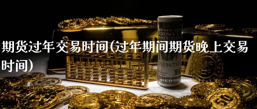 期货过年交易时间(过年期间期货晚上交易时间) 德指期货 第1张-金融直播室 期货过年交易时间(过年期间期货晚上交易时间) (https://www.haizilaw.com/) 德指期货 第1张