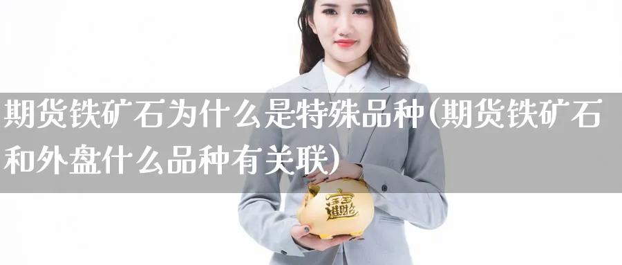 期货铁矿石为什么是特殊品种(期货铁矿石和外盘什么品种有关联) (https://www.haizilaw.com/) 国际期货 第1张