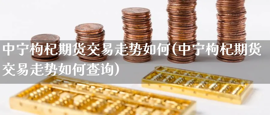 中宁枸杞期货交易走势如何(中宁枸杞期货交易走势如何查询) (https://www.haizilaw.com/) 黄金期货直播间 第1张