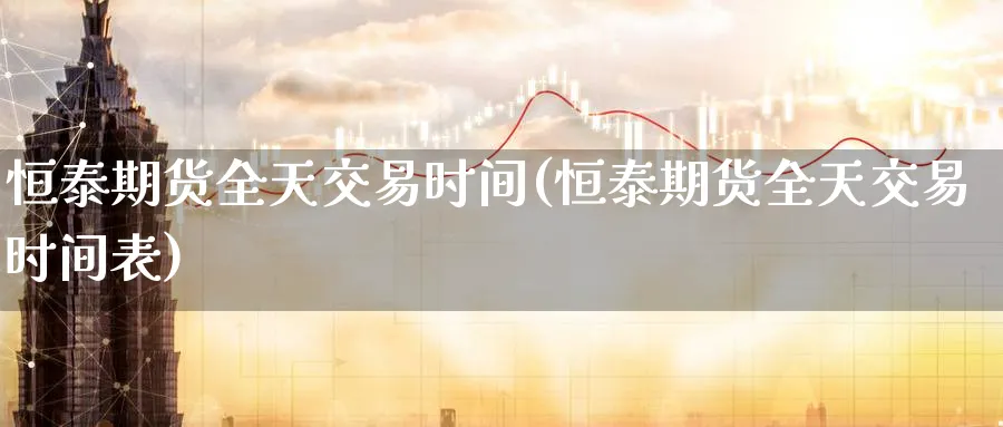 恒泰期货全天交易时间(恒泰期货全天交易时间表) (https://www.haizilaw.com/) 国际期货 第1张
