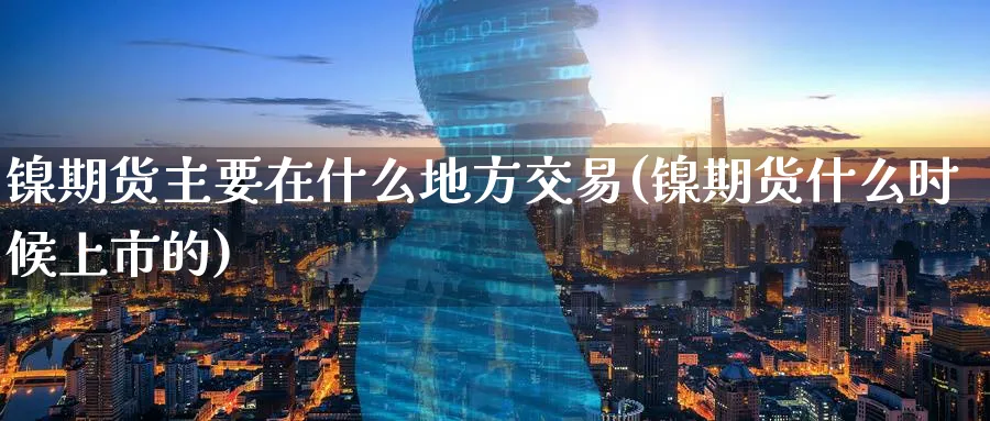 镍期货主要在什么地方交易(镍期货什么时候上市的) (https://www.haizilaw.com/) 化工期货 第1张