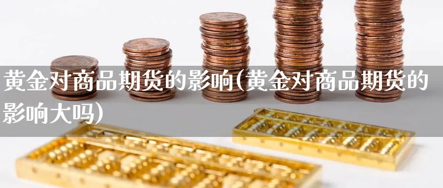 黄金对商品期货的影响(黄金对商品期货的影响大吗) (https://www.haizilaw.com/) 期货百科 第1张