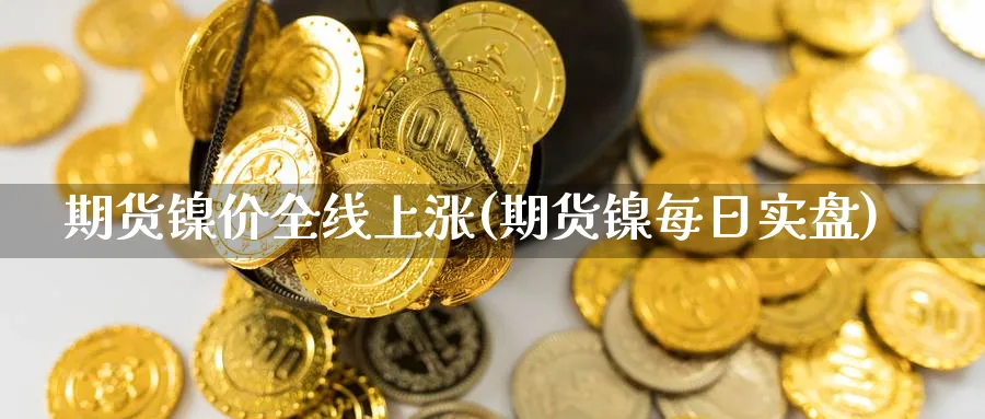 期货镍价全线上涨(期货镍每日实盘) 德指期货 第1张-金融直播室 期货镍价全线上涨(期货镍每日实盘) (https://www.haizilaw.com/) 德指期货 第1张