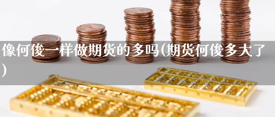 像何俊一样做期货的多吗(期货何俊多大了) (https://www.haizilaw.com/) 纳指期货 第1张