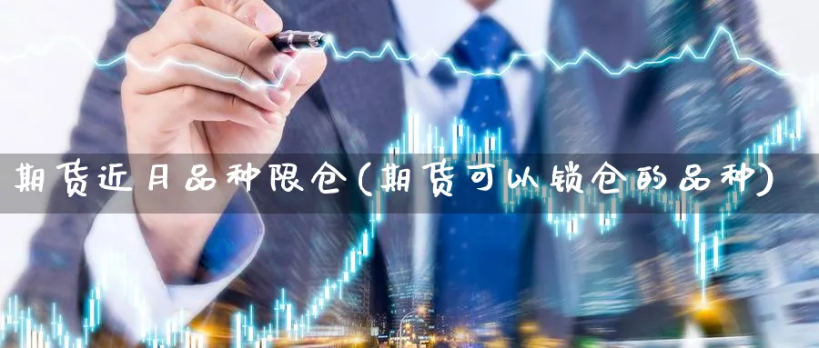 期货近月品种限仓(期货可以锁仓的品种) 化工期货 第1张-金融直播室 期货近月品种限仓(期货可以锁仓的品种) (https://www.haizilaw.com/) 化工期货 第1张