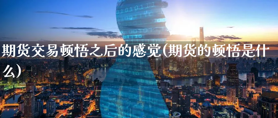 期货交易顿悟之后的感觉(期货的顿悟是什么) (https://www.haizilaw.com/) 原油期货直播间 第1张