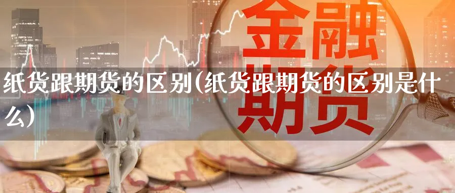 纸货跟期货的区别(纸货跟期货的区别是什么) (https://www.haizilaw.com/) 德指期货 第1张