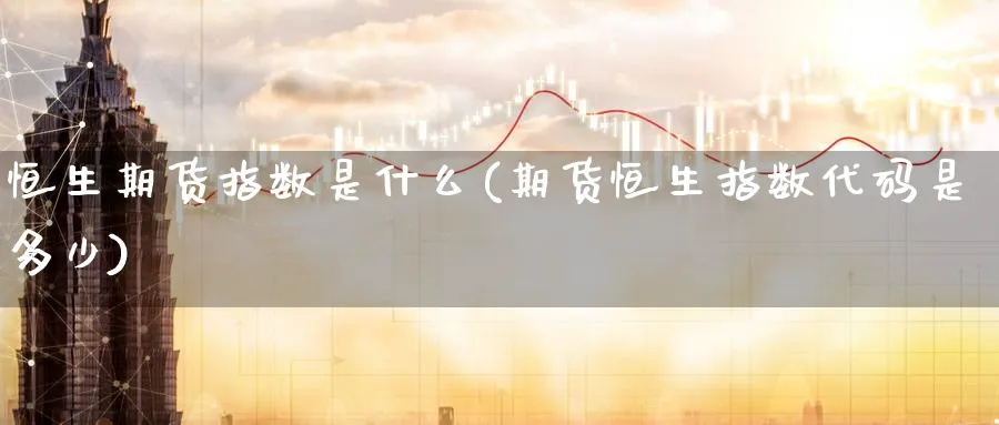 恒生期货指数是什么(期货恒生指数代码是多少) 黄金期货直播间 第1张-金融直播室 恒生期货指数是什么(期货恒生指数代码是多少) (https://www.haizilaw.com/) 黄金期货直播间 第1张