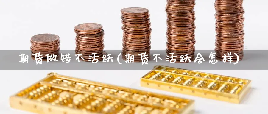 期货做错不活跃(期货不活跃会怎样) (https://www.haizilaw.com/) 恒指期货 第1张