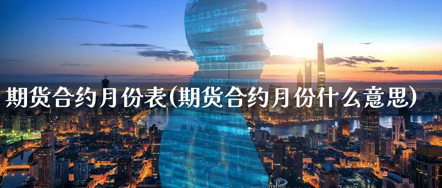 期货合约月份表(期货合约月份什么意思) (https://www.haizilaw.com/) 原油期货直播间 第1张
