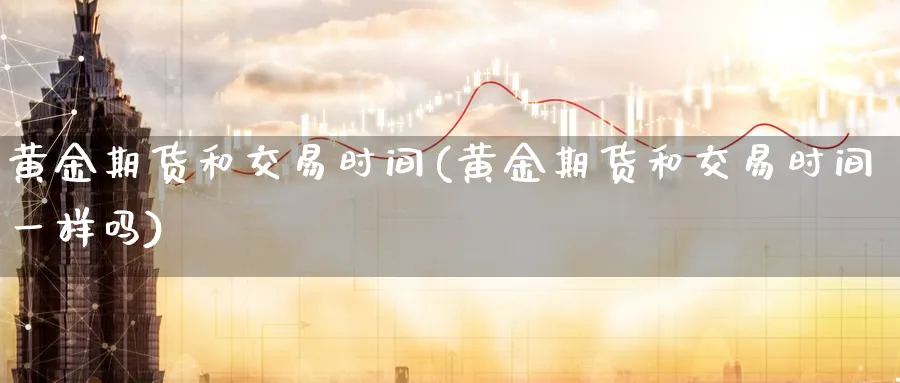 黄金期货和交易时间(黄金期货和交易时间一样吗) 农产品期货 第1张-金融直播室 黄金期货和交易时间(黄金期货和交易时间一样吗) (https://www.haizilaw.com/) 农产品期货 第1张