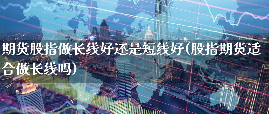 期货股指做长线好还是短线好(股指期货适合做长线吗) 纳指期货 第1张-金融直播室 期货股指做长线好还是短线好(股指期货适合做长线吗) (https://www.haizilaw.com/) 纳指期货 第1张