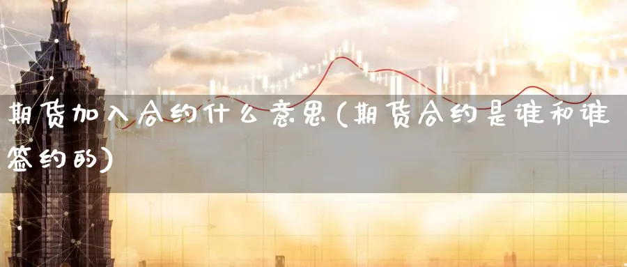 期货加入合约什么意思(期货合约是谁和谁签约的) 黄金期货直播间 第1张-金融直播室 期货加入合约什么意思(期货合约是谁和谁签约的) (https://www.haizilaw.com/) 黄金期货直播间 第1张